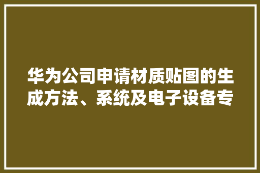 华为公司申请材质贴图的生成方法、系统及电子设备专利能够提高生成的材贴图的效果