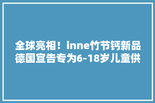 全球亮相！inne竹节钙新品德国宣告专为6-18岁儿童供应营养支持 全球亮相！inne竹节钙新品德国宣告专为6-18岁儿童供应营养支持 人工智能