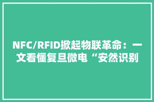 NFC/RFID掀起物联革命：一文看懂复旦微电“安然识别”产品线