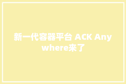 新一代容器平台 ACK Anywhere来了