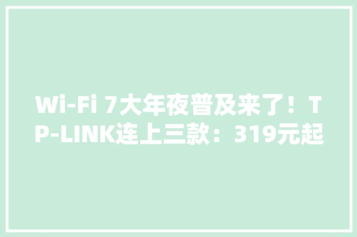 Wi-Fi 7大年夜普及来了！TP-LINK连上三款：319元起