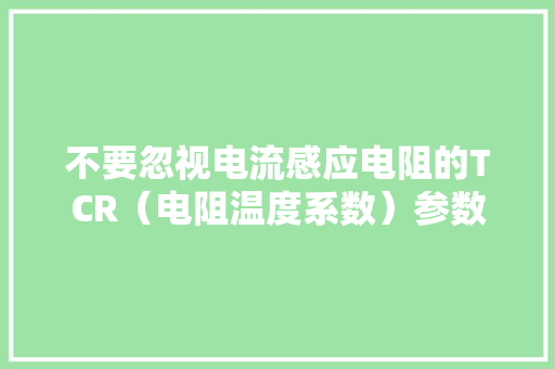 不要忽视电流感应电阻的TCR（电阻温度系数）参数
