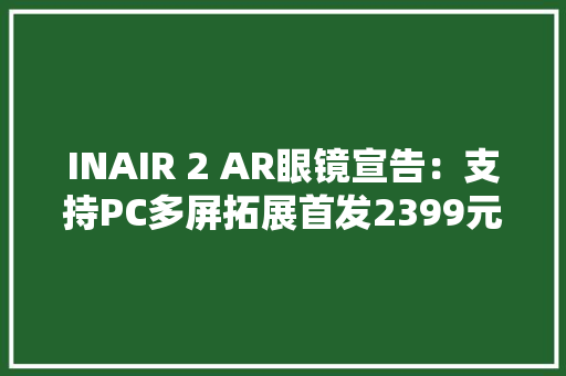 INAIR 2 AR眼镜宣告：支持PC多屏拓展首发2399元起 INAIR 2 AR眼镜宣告：支持PC多屏拓展首发2399元起 智能家居