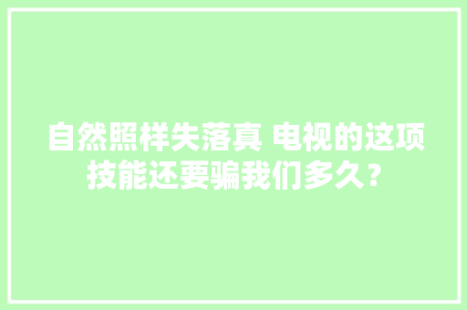 自然照样失落真 电视的这项技能还要骗我们多久？ 自然照样失落真 电视的这项技能还要骗我们多久？ 智能科技