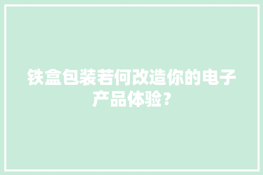 铁盒包装若何改造你的电子产品体验？