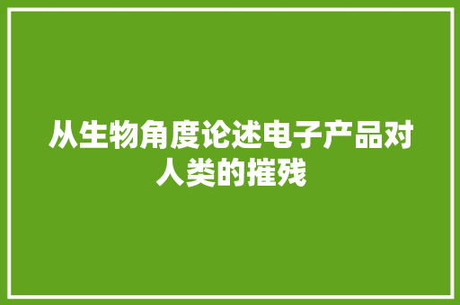 从生物角度论述电子产品对人类的摧残