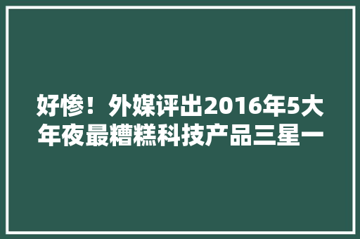 好惨！外媒评出2016年5大年夜最糟糕科技产品三星一家独有两席
