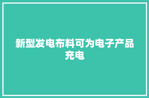 新型发电布料可为电子产品充电