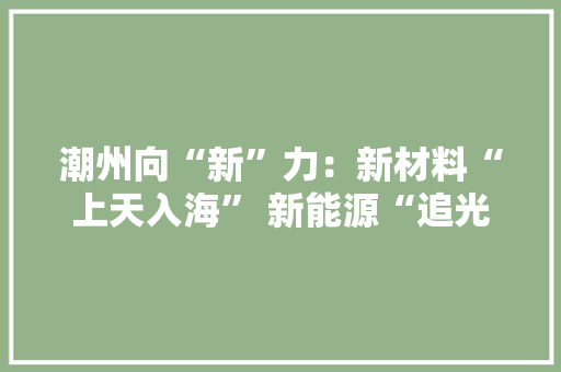 潮州向“新”力：新材料“上天入海” 新能源“追光每日”