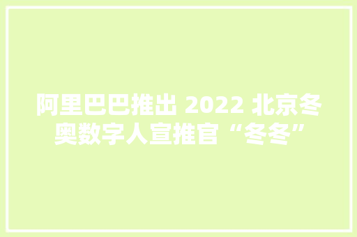 阿里巴巴推出 2022 北京冬奥数字人宣推官“冬冬”