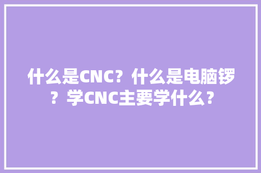 什么是CNC？什么是电脑锣？学CNC主要学什么？