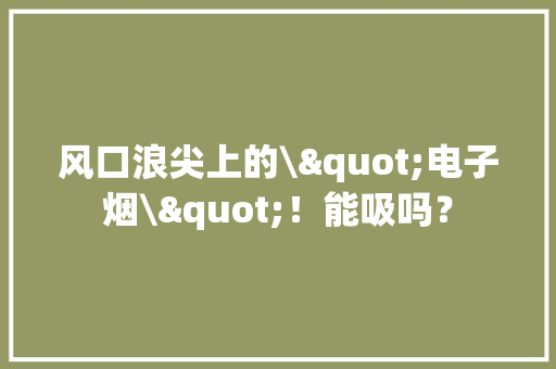 风口浪尖上的\"电子烟\"！能吸吗？