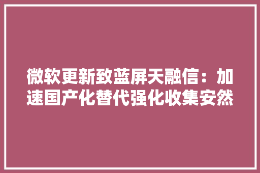 微软更新致蓝屏天融信：加速国产化替代强化收集安然
