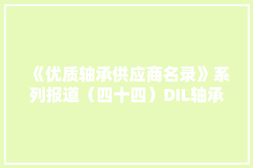 《优质轴承供应商名录》系列报道（四十四）DIL轴承
