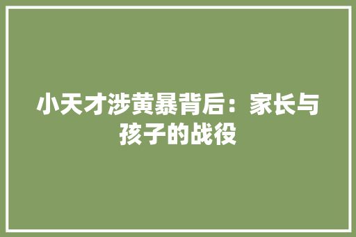 小天才涉黄暴背后：家长与孩子的战役