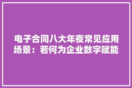 电子合同八大年夜常见应用场景：若何为企业数字赋能让营业更高效？