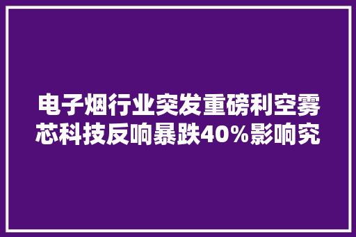 电子烟行业突发重磅利空雾芯科技反响暴跌40%影响究竟有多大年夜？