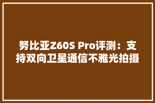 努比亚Z60S Pro评测：支持双向卫星通信不雅光拍摄必备良品
