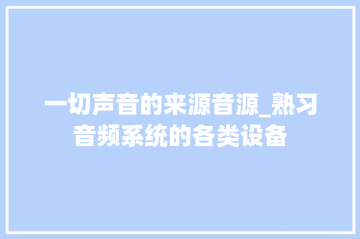 一切声音的来源音源_熟习音频系统的各类设备