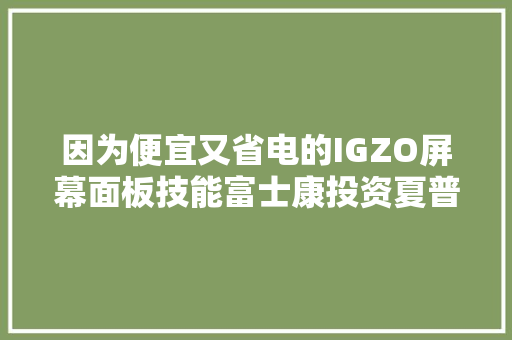 因为便宜又省电的IGZO屏幕面板技能富士康投资夏普之心不去世