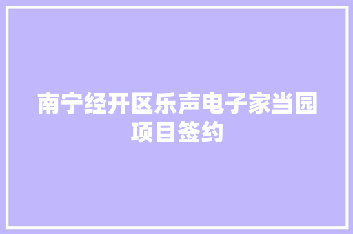 南宁经开区乐声电子家当园项目签约