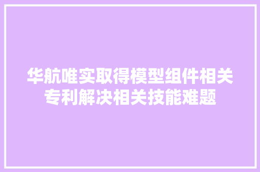 华航唯实取得模型组件相关专利解决相关技能难题