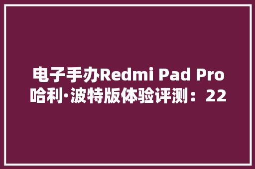 电子手办Redmi Pad Pro哈利·波特版体验评测：2299元的联名款