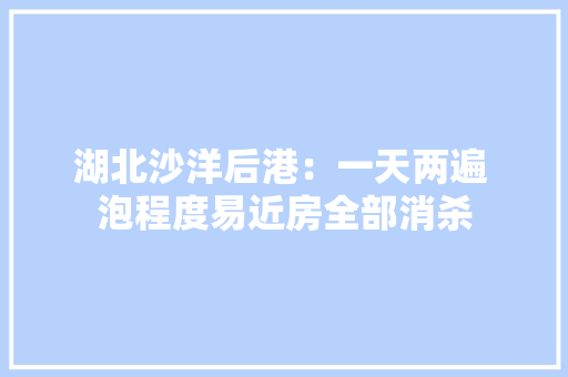 湖北沙洋后港：一天两遍 泡程度易近房全部消杀