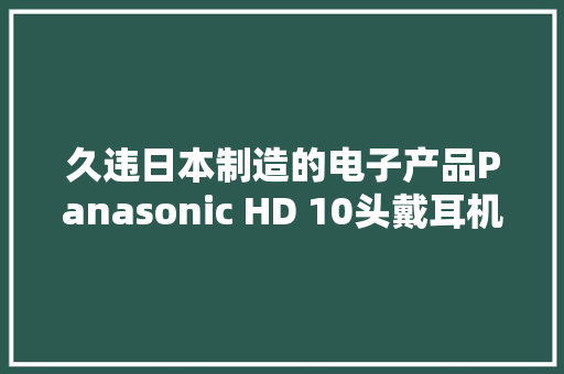 久违日本制造的电子产品Panasonic HD 10头戴耳机上手体验