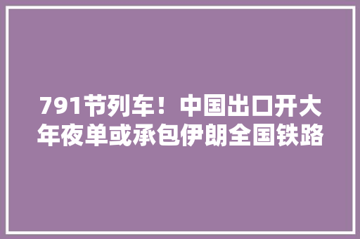 791节列车！中国出口开大年夜单或承包伊朗全国铁路7年谈判迎喜报
