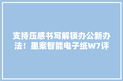 支持压感书写解锁办公新办法！墨案智能电子纸W7评测