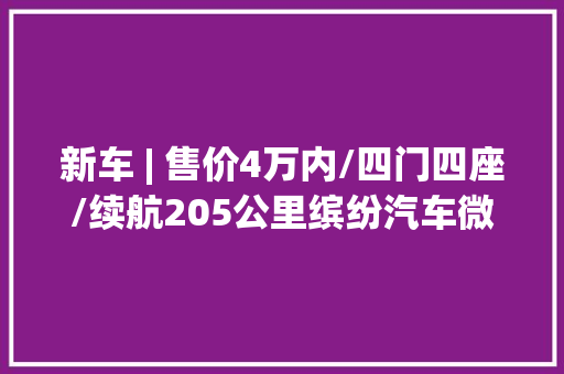 新车 | 售价4万内/四门四座/续航205公里缤纷汽车微型电动车官图