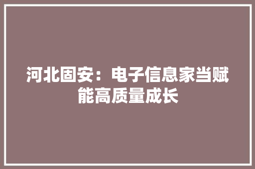 河北固安：电子信息家当赋能高质量成长