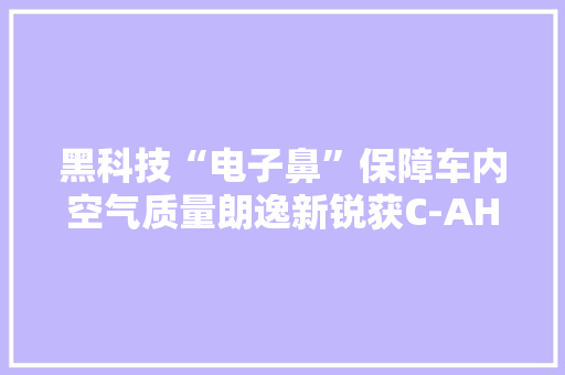 黑科技“电子鼻”保障车内空气质量朗逸新锐获C-AHI评测全五星