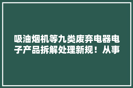 吸油烟机等九类废弃电器电子产品拆解处理新规！从事相关企业留心 吸油烟机等九类废弃电器电子产品拆解处理新规！从事相关企业留心 互联通信