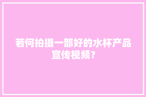 若何拍摄一部好的水杯产品宣传视频？