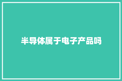 半导体属于电子产品吗 半导体属于电子产品吗 智能科技