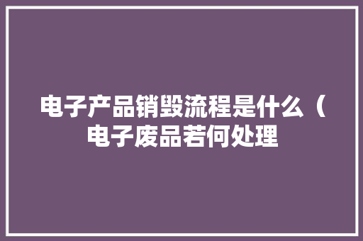 电子产品销毁流程是什么（电子废品若何处理