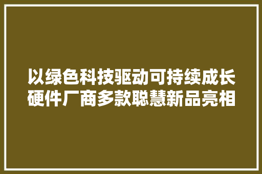 以绿色科技驱动可持续成长硬件厂商多款聪慧新品亮相IFA 2023