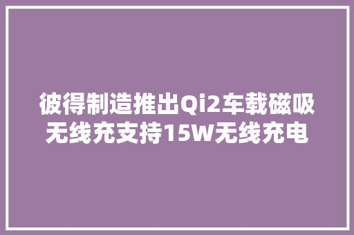 彼得制造推出Qi2车载磁吸无线充支持15W无线充电 彼得制造推出Qi2车载磁吸无线充支持15W无线充电 智能家居