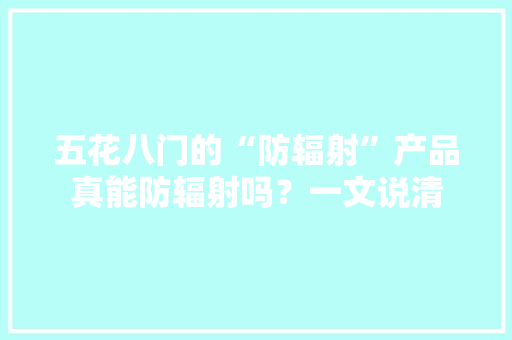 五花八门的“防辐射”产品真能防辐射吗？一文说清 五花八门的“防辐射”产品真能防辐射吗？一文说清 智能科技