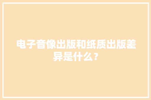 电子音像出版和纸质出版差异是什么？