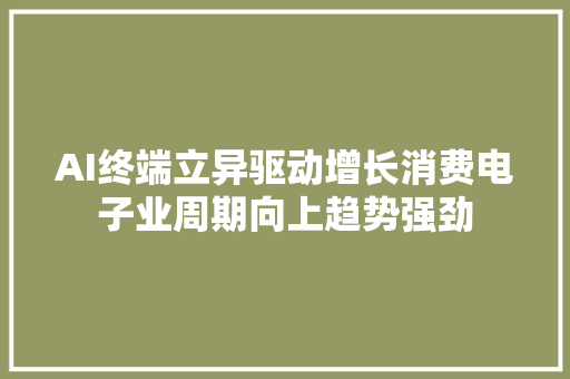 AI终端立异驱动增长消费电子业周期向上趋势强劲