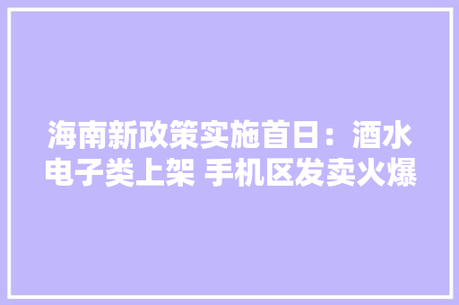 海南新政策实施首日：酒水电子类上架 手机区发卖火爆