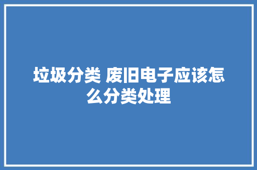 垃圾分类 废旧电子应该怎么分类处理 垃圾分类 废旧电子应该怎么分类处理 人工智能