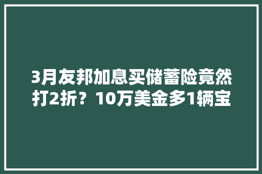 3月友邦加息买储蓄险竟然打2折？10万美金多1辆宝马！ 3月友邦加息买储蓄险竟然打2折？10万美金多1辆宝马！ 互联通信