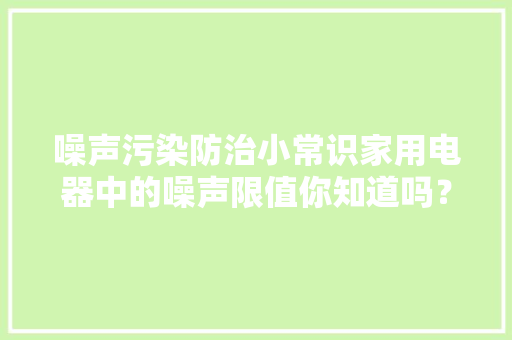 噪声污染防治小常识家用电器中的噪声限值你知道吗？