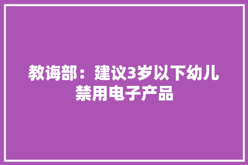 教诲部：建议3岁以下幼儿禁用电子产品