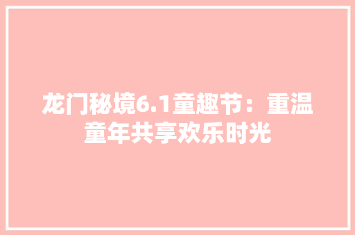 龙门秘境6.1童趣节：重温童年共享欢乐时光