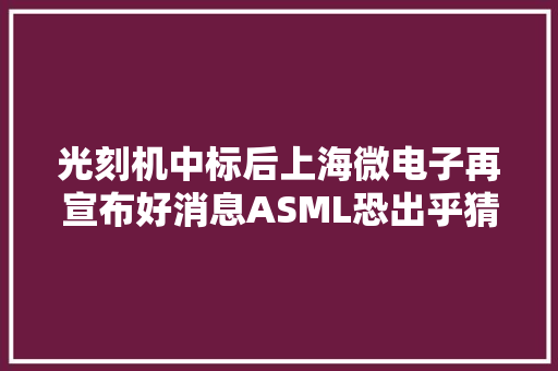 光刻机中标后上海微电子再宣布好消息ASML恐出乎猜想